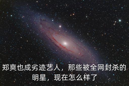 鄭爽也成劣跡藝人，那些被全網(wǎng)封殺的明星，現(xiàn)在怎么樣了