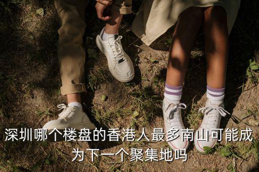 深圳布吉最多哪里人,深圳哪個(gè)樓盤的香港人最多