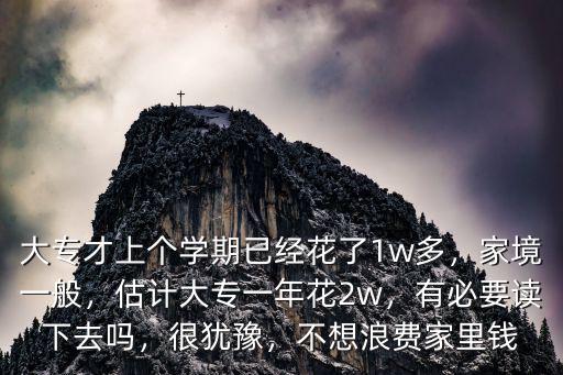 大專才上個(gè)學(xué)期已經(jīng)花了1w多，家境一般，估計(jì)大專一年花2w，有必要讀下去嗎，很猶豫，不想浪費(fèi)家里錢
