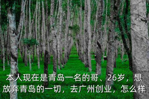 本人現(xiàn)在是青島一名的哥、26歲，想放棄青島的一切，去廣州創(chuàng)業(yè)，怎么樣