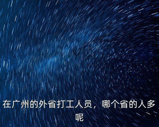 在廣州的外省打工人員，哪個省的人多呢