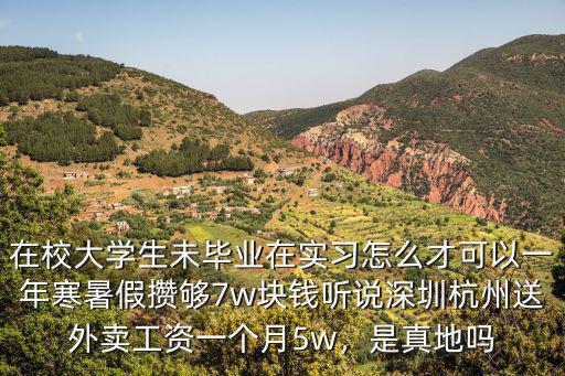 在校大學生未畢業在實習怎么才可以一年寒暑假攢夠7w塊錢聽說深圳杭州送外賣工資一個月5w，是真地嗎