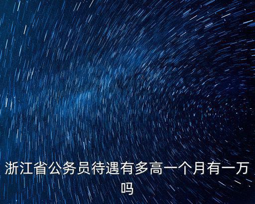 明年浙江省考公務(wù)員多少人,浙江省公務(wù)員待遇有多高