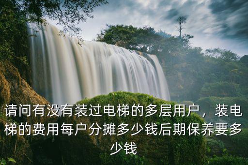 請問有沒有裝過電梯的多層用戶，裝電梯的費用每戶分攤多少錢后期保養(yǎng)要多少錢