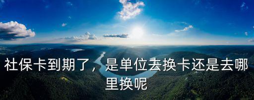 廣州社保卡去哪里換卡,社保卡到期了