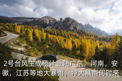 2號臺風生成預計登陸廣東，河南，安徽，江蘇等地大暴雨，特大暴雨何時來