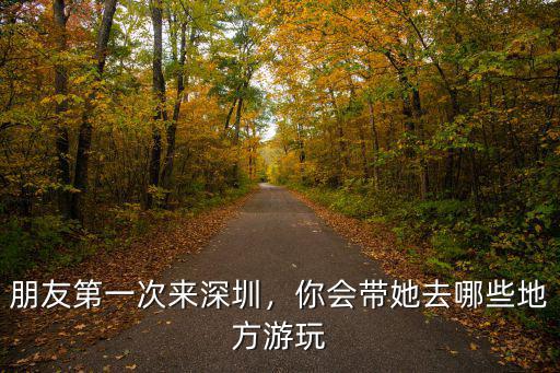 朋友第一次來深圳，你會帶她去哪些地方游玩