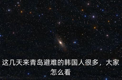 這幾天來青島避難的韓國人很多，大家怎么看