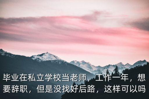 畢業(yè)在私立學校當老師，工作一年，想要辭職，但是沒找好后路，這樣可以嗎