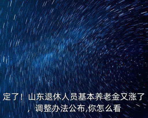 定了！山東退休人員基本養(yǎng)老金又漲了，調(diào)整辦法公布,你怎么看