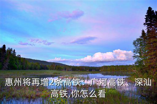 惠州將再增2條高鐵：廣河高鐵、深汕高鐵,你怎么看