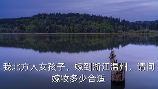 我北方人女孩子，嫁到浙江溫州，請(qǐng)問(wèn)嫁妝多少合適