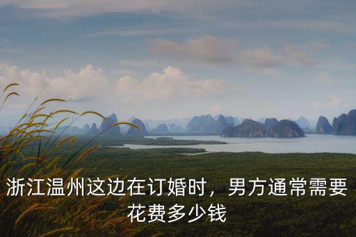 溫州這邊結婚都給多少,浙江溫州這邊在訂婚時