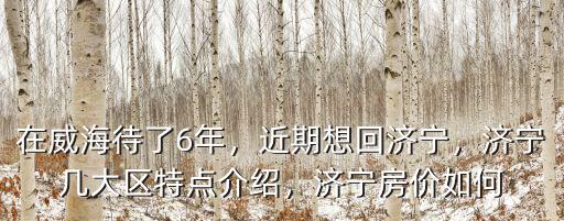 在威海待了6年，近期想回濟(jì)寧，濟(jì)寧幾大區(qū)特點介紹，濟(jì)寧房價如何