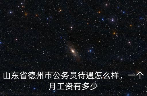 山東省德州市公務員待遇怎么樣，一個月工資有多少