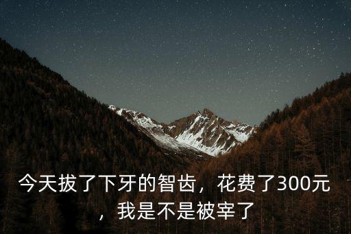 今天拔了下牙的智齒，花費(fèi)了300元，我是不是被宰了