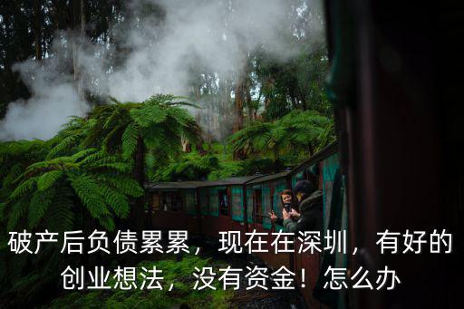 破產后負債累累，現在在深圳，有好的創業想法，沒有資金！怎么辦