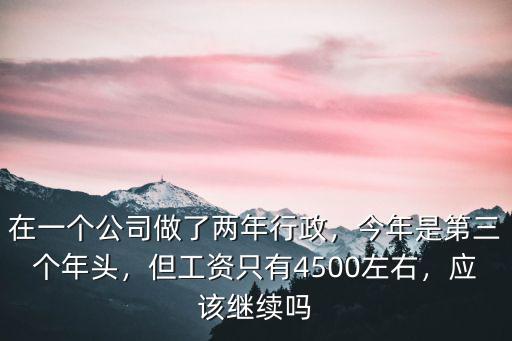 在一個公司做了兩年行政，今年是第三個年頭，但工資只有4500左右，應(yīng)該繼續(xù)嗎