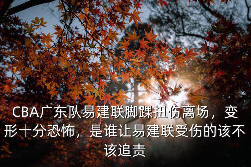 CBA廣東隊易建聯腳踝扭傷離場，變形十分恐怖，是誰讓易建聯受傷的該不該追責