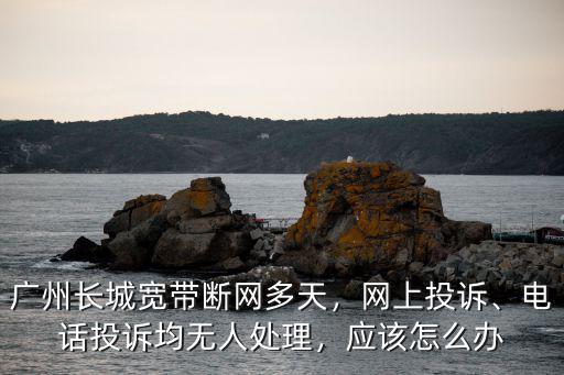 廣州長城寬帶營業廳電話是多少,廣州長城寬帶斷網多天