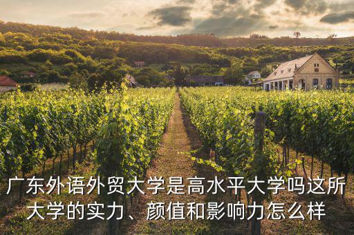 廣東外語外貿大學是高水平大學嗎這所大學的實力、顏值和影響力怎么樣