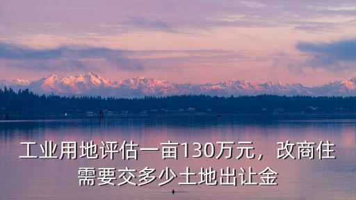 佛山商住土地出讓多少錢一畝,工業用地評估一畝130萬元