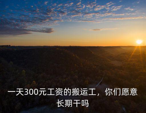 一天300元工資的搬運工，你們愿意長期干嗎