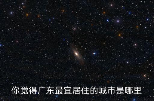 廣東哪里的寶地最好,廣東哪個城市地理位置最好