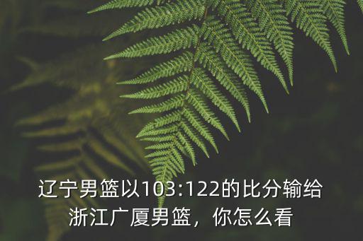 遼寧男籃以103:122的比分輸給浙江廣廈男籃，你怎么看