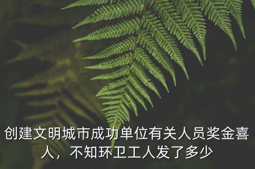 創(chuàng)建文明城市成功單位有關(guān)人員獎金喜人，不知環(huán)衛(wèi)工人發(fā)了多少