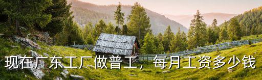 現(xiàn)在廣東工廠做普工，每月工資多少錢