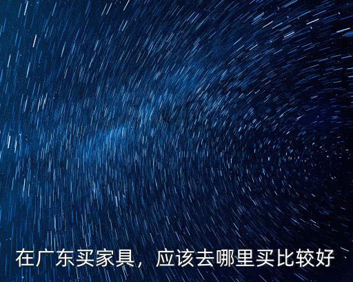 在廣東買家具，應該去哪里買比較好
