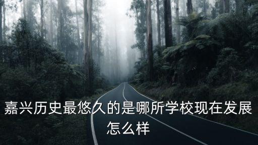 嘉興歷史最悠久的是哪所學(xué)校現(xiàn)在發(fā)展怎么樣
