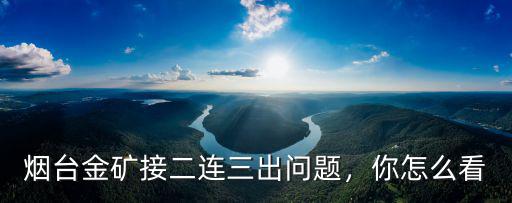 煙臺(tái)棲霞金礦年產(chǎn)多少黃金,年產(chǎn)黃金多少萬(wàn)公斤