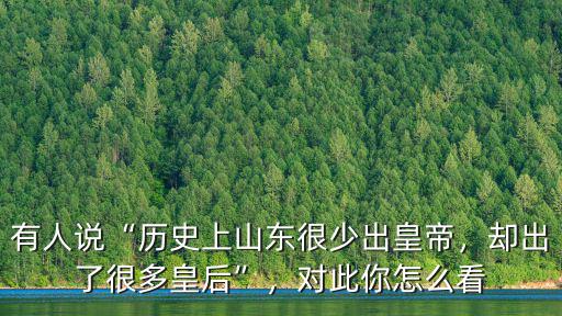 有人說“歷史上山東很少出皇帝，卻出了很多皇后”，對此你怎么看