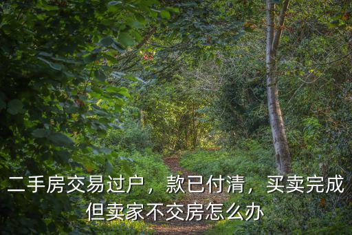 二手房交易過戶，款已付清，買賣完成但賣家不交房怎么辦