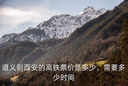 遵義到嘉興高鐵票價多少時間表,遵義到西安的高鐵票價是多少