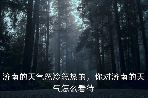 濟南明天的天氣溫度是多少,你對濟南的天氣怎么看待