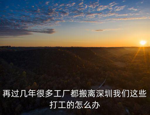 再過幾年很多工廠都搬離深圳我們這些打工的怎么辦