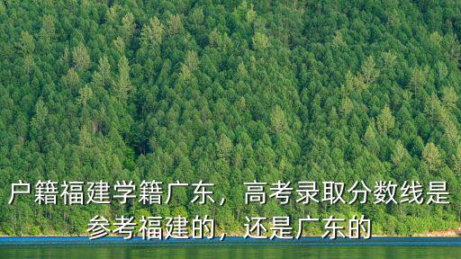 戶籍福建學籍廣東，高考錄取分數線是參考福建的，還是廣東的