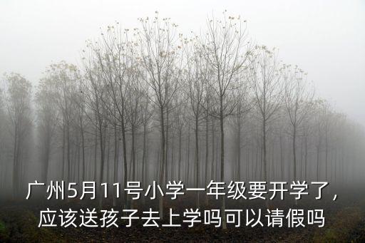廣州5月11號小學一年級要開學了，應該送孩子去上學嗎可以請假嗎