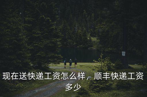 現(xiàn)在送快遞工資怎么樣，順豐快遞工資多少