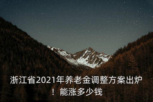 浙江省2021年養老金調整方案出爐！能漲多少錢