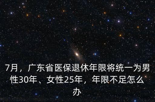 7月，廣東省醫(yī)保退休年限將統(tǒng)一為男性30年、女性25年，年限不足怎么辦