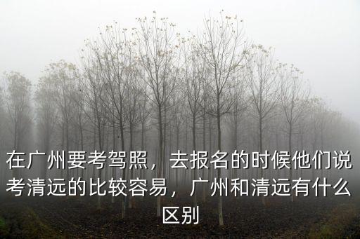 清遠考駕照怎么通過,廣東省哪里考駕照容易