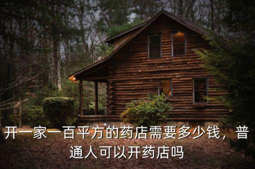 開一家一百平方的藥店需要多少錢，普通人可以開藥店嗎