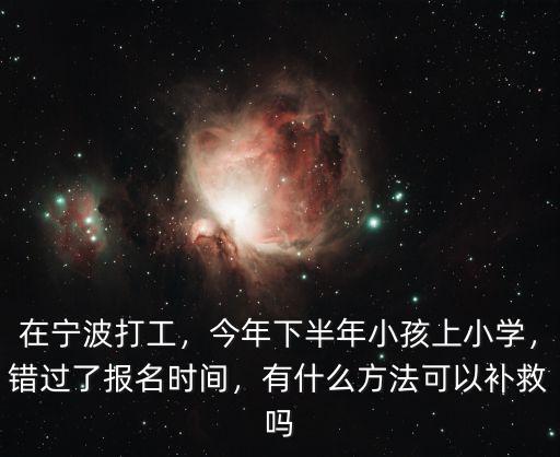 在寧波打工，今年下半年小孩上小學，錯過了報名時間，有什么方法可以補救嗎