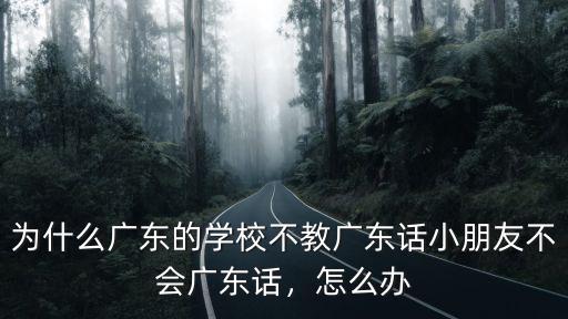 為什么廣東的學校不教廣東話小朋友不會廣東話，怎么辦
