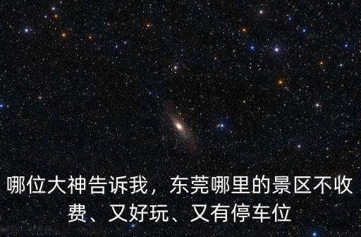 哪位大神告訴我，東莞哪里的景區不收費、又好玩、又有停車位