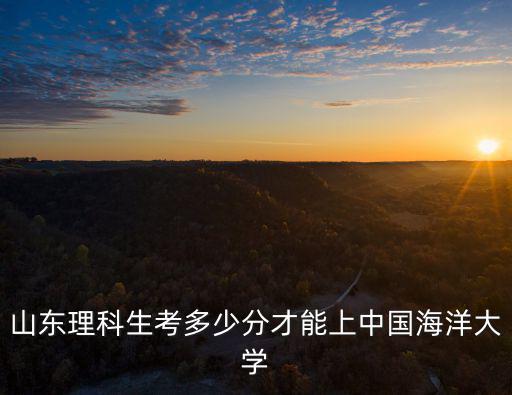 山東理科生考多少分才能上中國海洋大學